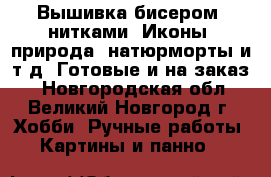 Вышивка бисером, нитками. Иконы, природа, натюрморты и т.д. Готовые и на заказ. - Новгородская обл., Великий Новгород г. Хобби. Ручные работы » Картины и панно   